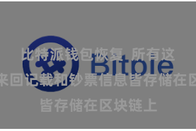 比特派钱包恢复  所有这个词的来回记载和钞票信息皆存储在区块链上